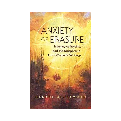 Anxiety of Erasure: Trauma, Authorship, and the Diaspora in Arab Women's Writings